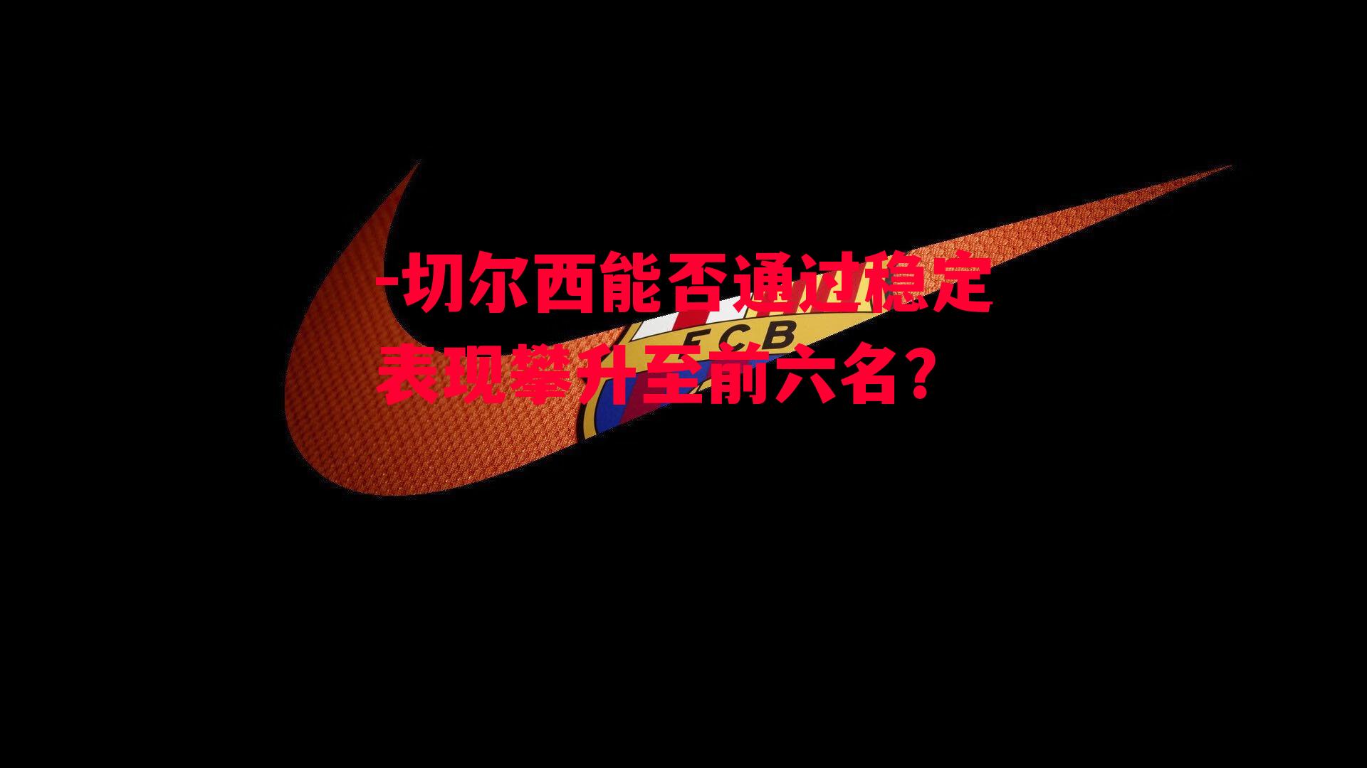 切尔西能否通过稳定表现攀升至前六名？